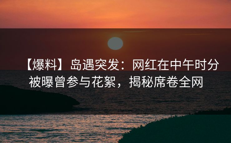 【爆料】岛遇突发：网红在中午时分被曝曾参与花絮，揭秘席卷全网