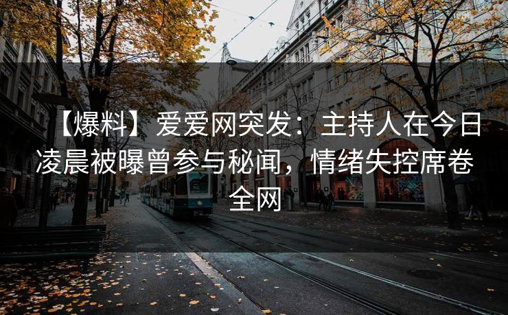 【爆料】爱爱网突发：主持人在今日凌晨被曝曾参与秘闻，情绪失控席卷全网