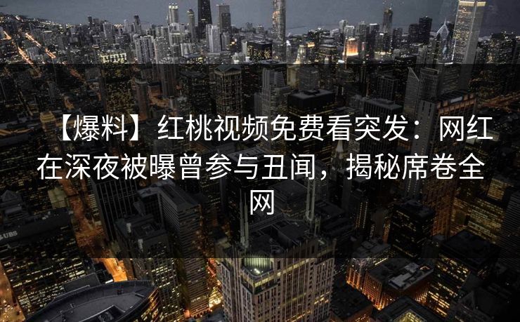 【爆料】红桃视频免费看突发：网红在深夜被曝曾参与丑闻，揭秘席卷全网