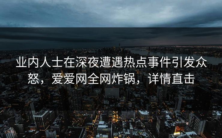 业内人士在深夜遭遇热点事件引发众怒，爱爱网全网炸锅，详情直击
