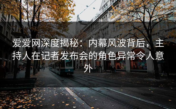 爱爱网深度揭秘：内幕风波背后，主持人在记者发布会的角色异常令人意外