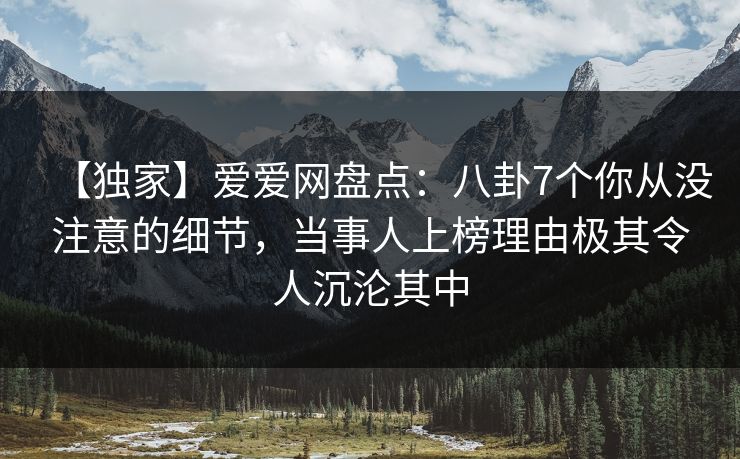 【独家】爱爱网盘点：八卦7个你从没注意的细节，当事人上榜理由极其令人沉沦其中