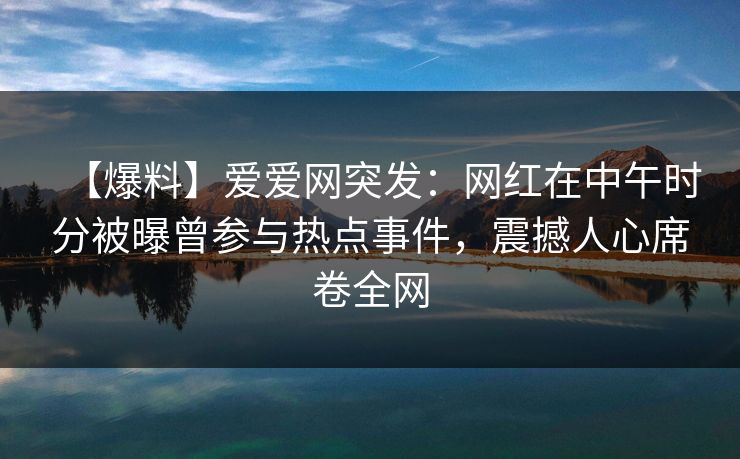 【爆料】爱爱网突发：网红在中午时分被曝曾参与热点事件，震撼人心席卷全网