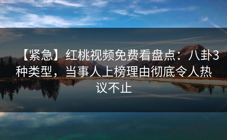 【紧急】红桃视频免费看盘点：八卦3种类型，当事人上榜理由彻底令人热议不止
