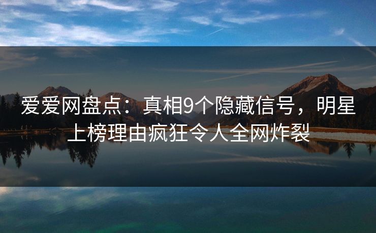 爱爱网盘点:真相9个隐藏信号,明星上榜理由疯狂令人全网炸裂 爱爱网盘点:真相9个隐藏信号,明星上榜理由疯狂令人全网炸裂