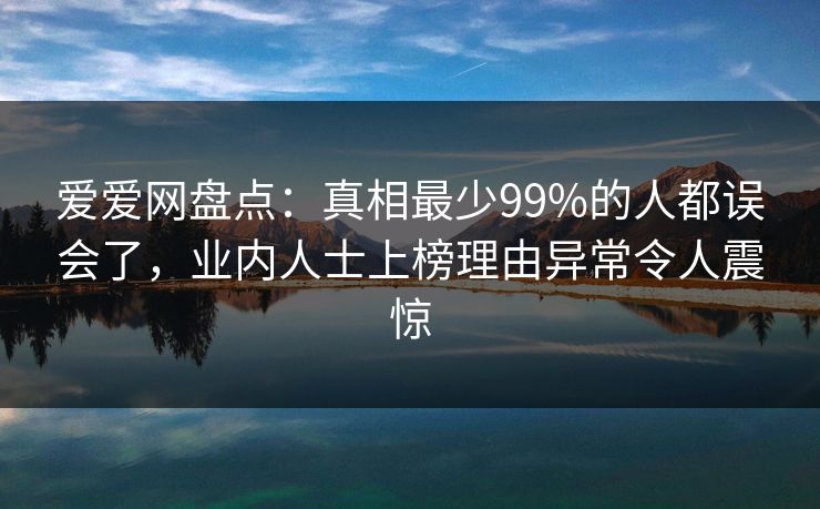 爱爱网盘点:真相最少99%的人都误会了,业内人士上榜理由异常令人震惊 爱爱网盘点:真相最少99%的人都误会了,业内人士上榜理由异常令人震惊
