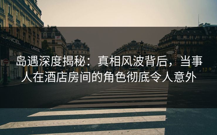 岛遇深度揭秘:真相风波背后,当事人在酒店房间的角色彻底令人意外 岛遇深度揭秘:真相风波背后,当事人在酒店房间的角色彻底令人意外
