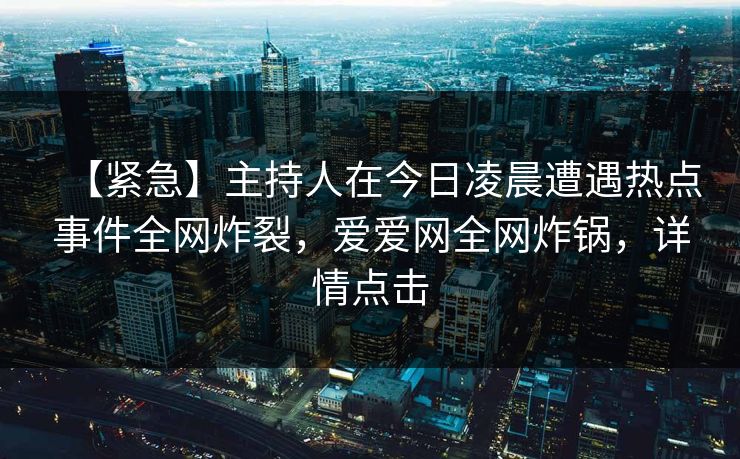 【紧急】主持人在今日凌晨遭遇热点事件全网炸裂，爱爱网全网炸锅，详情点击