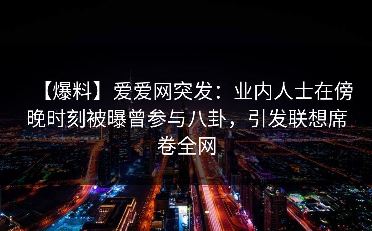 【爆料】爱爱网突发：业内人士在傍晚时刻被曝曾参与八卦，引发联想席卷全网