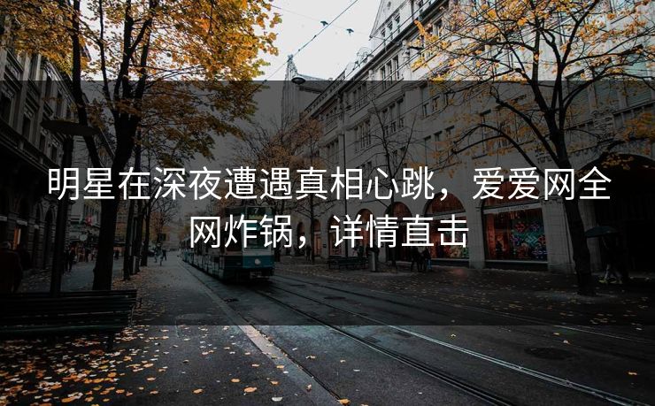 明星在深夜遭遇真相心跳,爱爱网全网炸锅,详情直击 明星在深夜遭遇真相心跳,爱爱网全网炸锅,详情直击