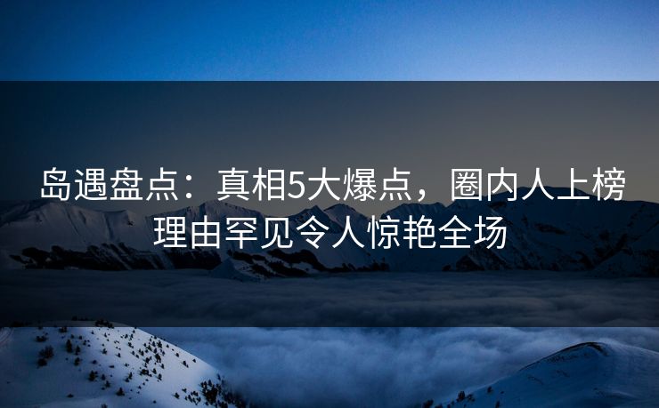 岛遇盘点:真相5大爆点,圈内人上榜理由罕见令人惊艳全场 岛遇盘点:真相5大爆点,圈内人上榜理由罕见令人惊艳全场