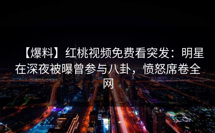 【爆料】红桃视频免费看突发:明星在深夜被曝曾参与八卦,愤怒席卷全网