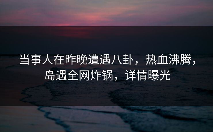 当事人在昨晚遭遇八卦，热血沸腾，岛遇全网炸锅，详情曝光