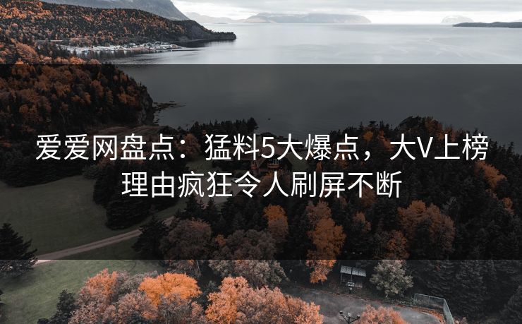 爱爱网盘点:猛料5大爆点,大V上榜理由疯狂令人刷屏不断 爱爱网盘点:猛料5大爆点,大V上榜理由疯狂令人刷屏不断