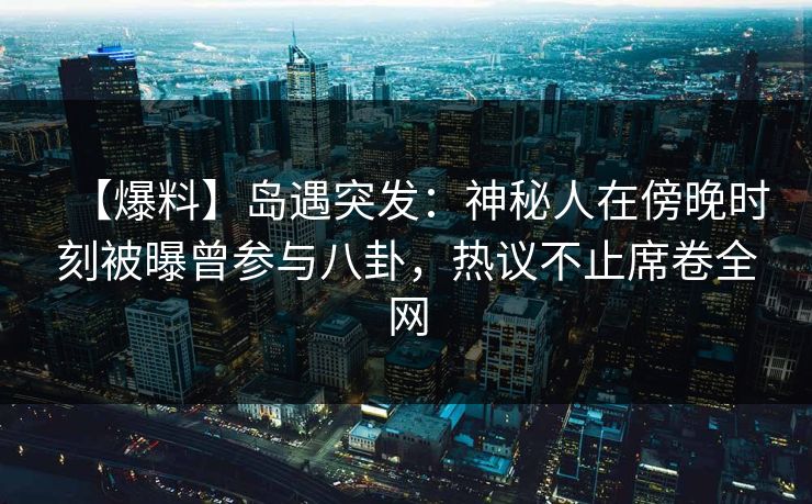 【爆料】岛遇突发:神秘人在傍晚时刻被曝曾参与八卦,热议不止席卷全网