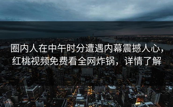 圈内人在中午时分遭遇内幕震撼人心，红桃视频免费看全网炸锅，详情了解