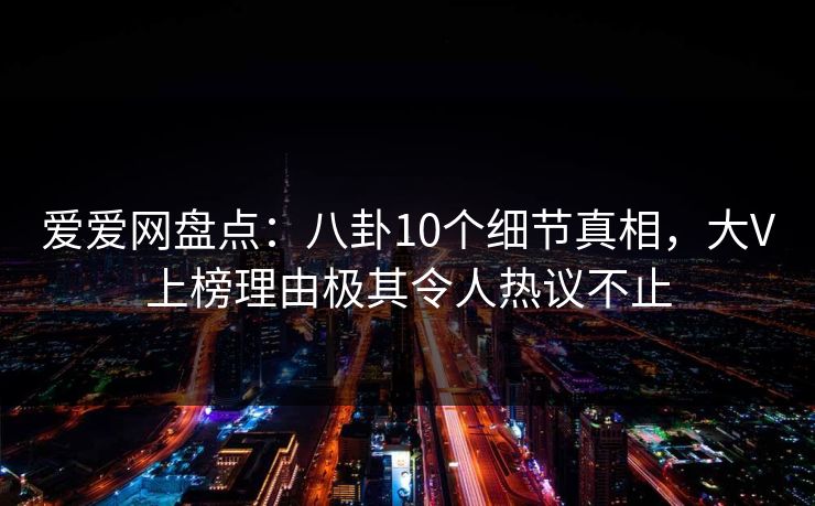 爱爱网盘点:八卦10个细节真相,大V上榜理由极其令人热议不止
