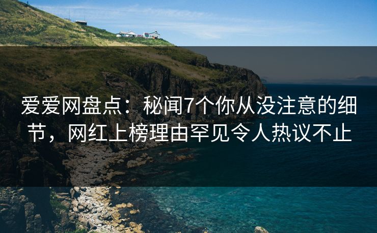 爱爱网盘点:秘闻7个你从没注意的细节,网红上榜理由罕见令人热议不止
