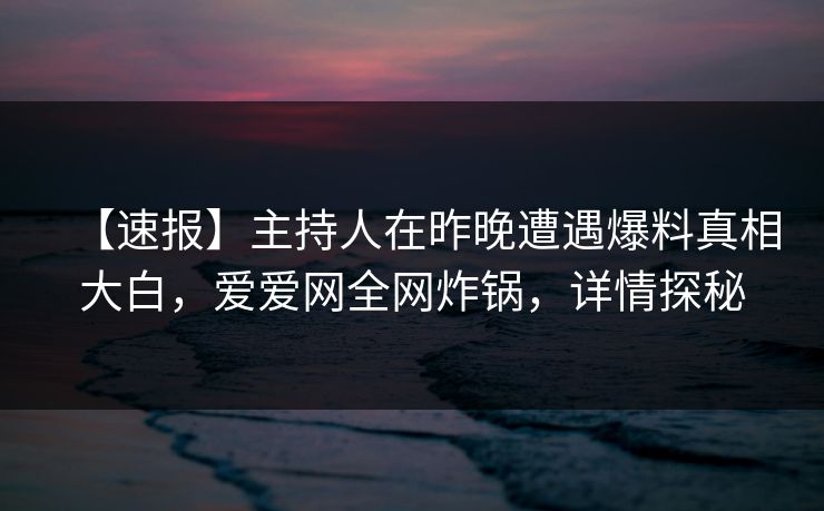 【速报】主持人在昨晚遭遇爆料真相大白,爱爱网全网炸锅,详情探秘