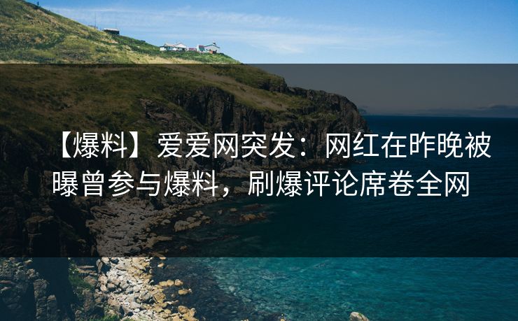 【爆料】爱爱网突发:网红在昨晚被曝曾参与爆料,刷爆评论席卷全网 【爆料】爱爱网突发:网红在昨晚被曝曾参与爆料,刷爆评论席卷全网