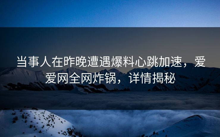 当事人在昨晚遭遇爆料心跳加速，爱爱网全网炸锅，详情揭秘