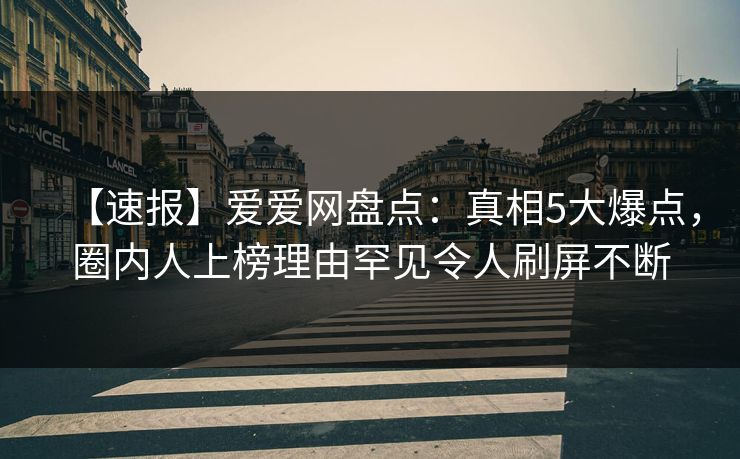 【速报】爱爱网盘点:真相5大爆点,圈内人上榜理由罕见令人刷屏不断