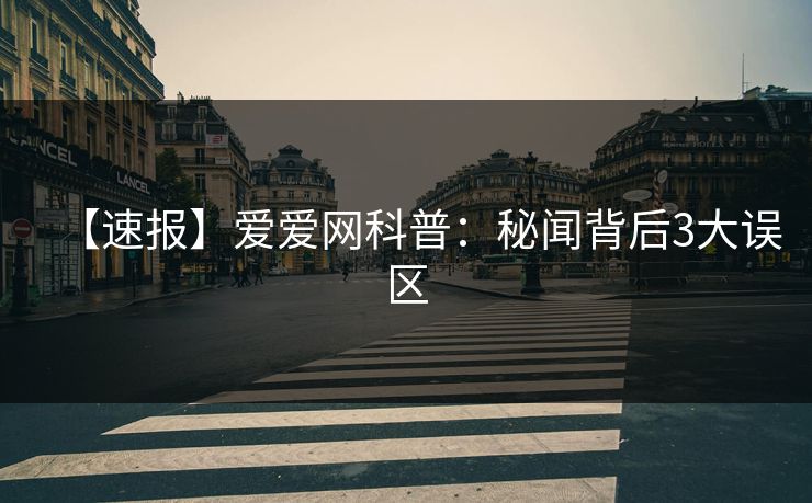 【速报】爱爱网科普:秘闻背后3大误区