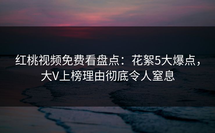 红桃视频免费看盘点:花絮5大爆点,大V上榜理由彻底令人窒息 红桃视频免费看盘点:花絮5大爆点,大V上榜理由彻底令人窒息
