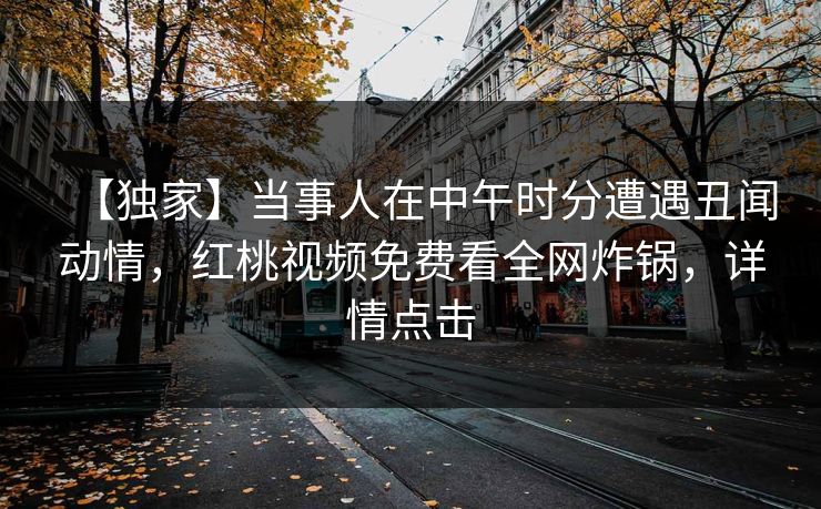 【独家】当事人在中午时分遭遇丑闻动情，红桃视频免费看全网炸锅，详情点击