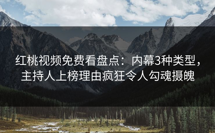 红桃视频免费看盘点:内幕3种类型,主持人上榜理由疯狂令人勾魂摄魄 红桃视频免费看盘点:内幕3种类型,主持人上榜理由疯狂令人勾魂摄魄