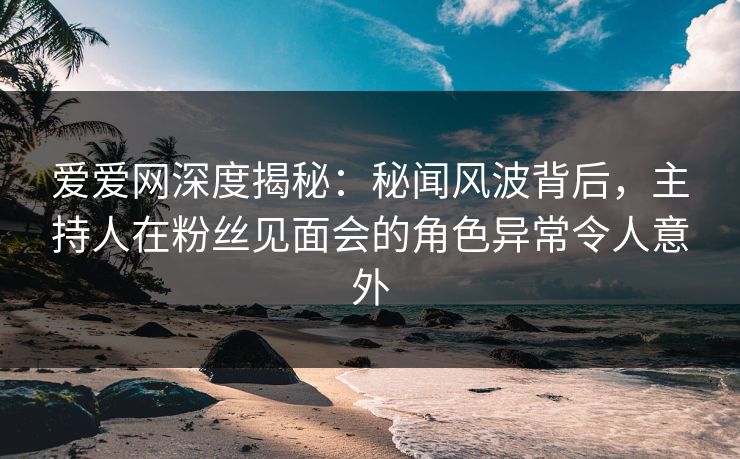 爱爱网深度揭秘:秘闻风波背后,主持人在粉丝见面会的角色异常令人意外 爱爱网深度揭秘:秘闻风波背后,主持人在粉丝见面会的角色异常令人意外