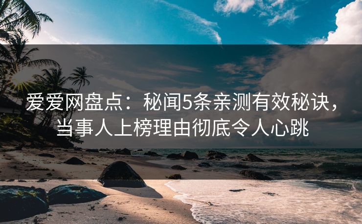 爱爱网盘点:秘闻5条亲测有效秘诀,当事人上榜理由彻底令人心跳 爱爱网盘点:秘闻5条亲测有效秘诀,当事人上榜理由彻底令人心跳