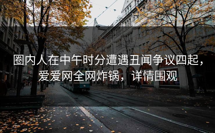 圈内人在中午时分遭遇丑闻争议四起,爱爱网全网炸锅,详情围观 圈内人在中午时分遭遇丑闻争议四起,爱爱网全网炸锅,详情围观