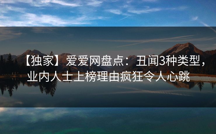【独家】爱爱网盘点:丑闻3种类型,业内人士上榜理由疯狂令人心跳 【独家】爱爱网盘点:丑闻3种类型,业内人士上榜理由疯狂令人心跳