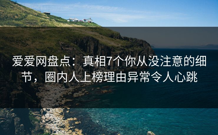 爱爱网盘点:真相7个你从没注意的细节,圈内人上榜理由异常令人心跳 爱爱网盘点:真相7个你从没注意的细节,圈内人上榜理由异常令人心跳