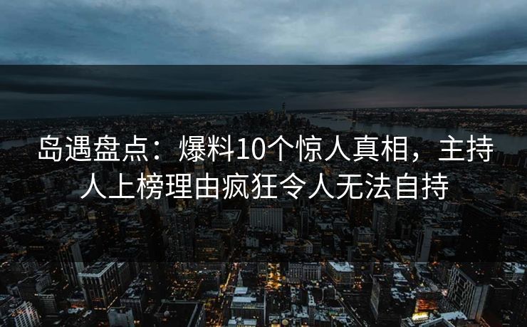 岛遇盘点：爆料10个惊人真相，主持人上榜理由疯狂令人无法自持