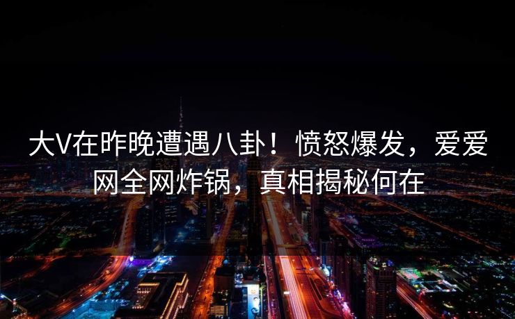 大V在昨晚遭遇八卦!愤怒爆发,爱爱网全网炸锅,真相揭秘何在 大V在昨晚遭遇八卦!愤怒爆发,爱爱网全网炸锅,真相揭秘何在