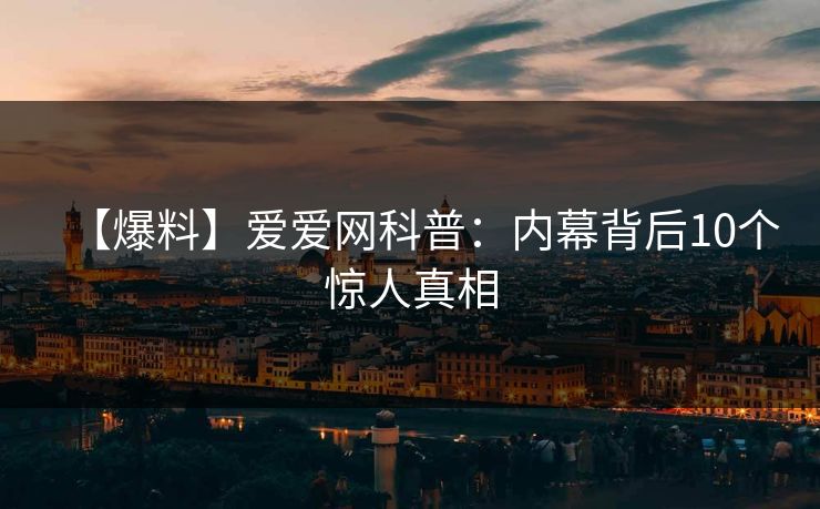 【爆料】爱爱网科普:内幕背后10个惊人真相 【爆料】爱爱网科普:内幕背后10个惊人真相