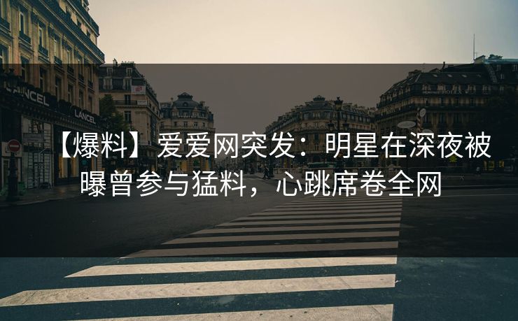 【爆料】爱爱网突发:明星在深夜被曝曾参与猛料,心跳席卷全网 【爆料】爱爱网突发:明星在深夜被曝曾参与猛料,心跳席卷全网