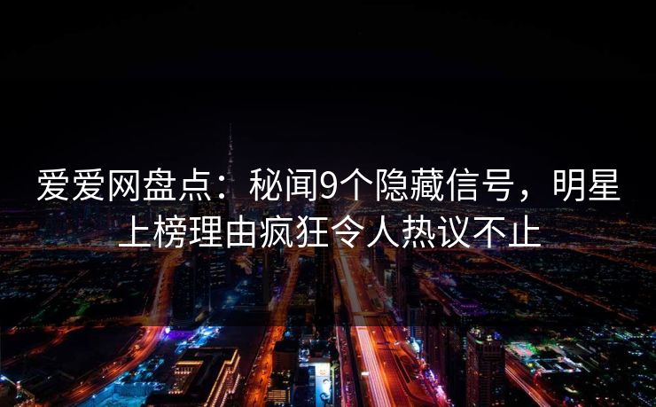 爱爱网盘点:秘闻9个隐藏信号,明星上榜理由疯狂令人热议不止
