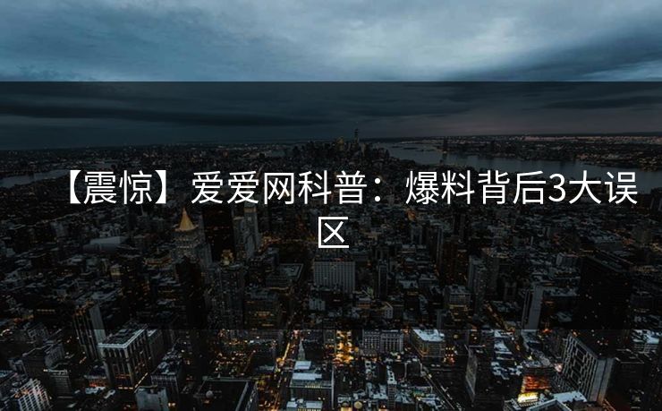【震惊】爱爱网科普:爆料背后3大误区 【震惊】爱爱网科普:爆料背后3大误区