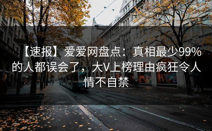 【速报】爱爱网盘点:真相最少99%的人都误会了,大V上榜理由疯狂令人情不自禁