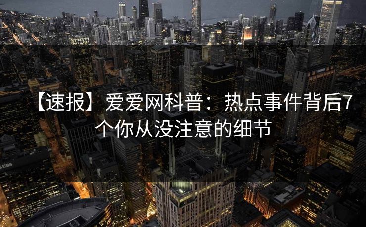 【速报】爱爱网科普:热点事件背后7个你从没注意的细节
