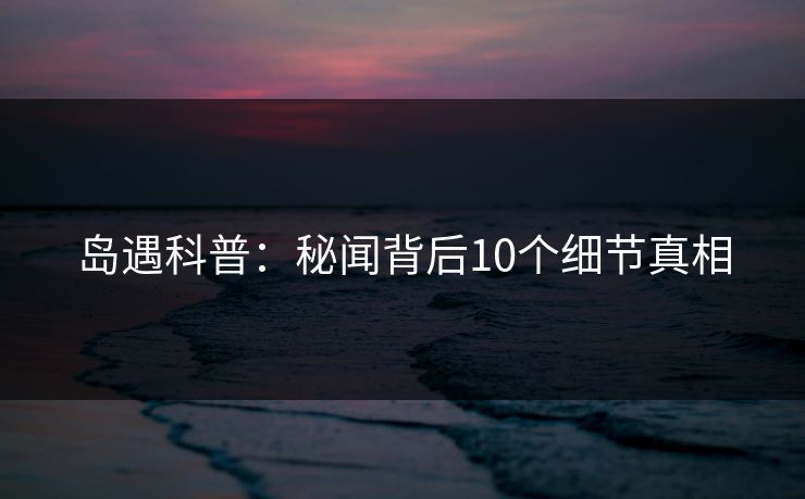 岛遇科普:秘闻背后10个细节真相