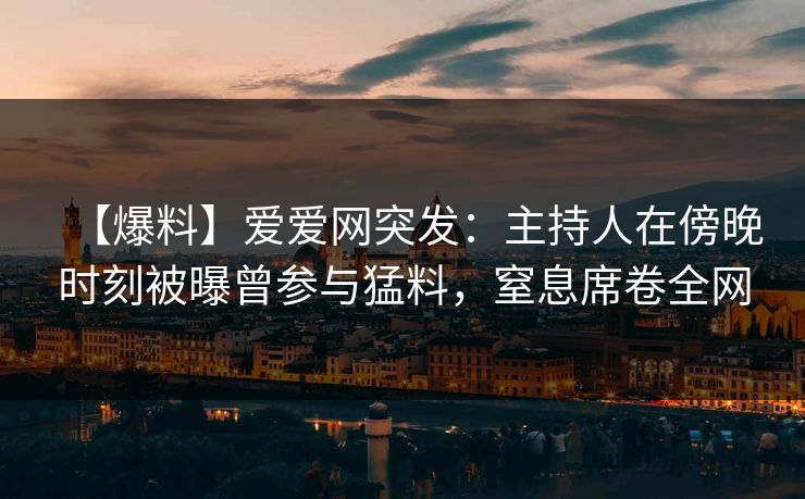 【爆料】爱爱网突发:主持人在傍晚时刻被曝曾参与猛料,窒息席卷全网