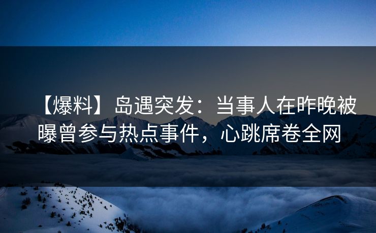 【爆料】岛遇突发:当事人在昨晚被曝曾参与热点事件,心跳席卷全网