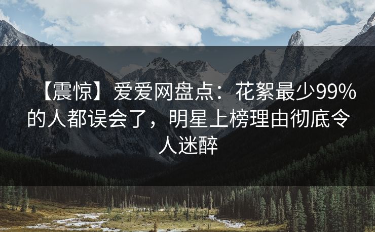 【震惊】爱爱网盘点:花絮最少99%的人都误会了,明星上榜理由彻底令人迷醉