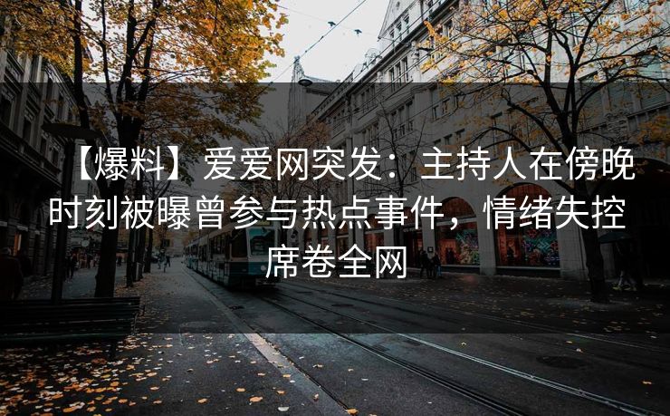 【爆料】爱爱网突发:主持人在傍晚时刻被曝曾参与热点事件,情绪失控席卷全网 【爆料】爱爱网突发:主持人在傍晚时刻被曝曾参与热点事件,情绪失控席卷全网