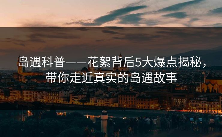 岛遇科普——花絮背后5大爆点揭秘，带你走近真实的岛遇故事
