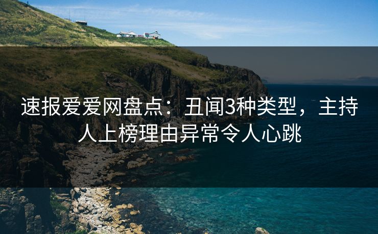 速报爱爱网盘点:丑闻3种类型,主持人上榜理由异常令人心跳